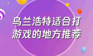 乌兰浩特适合打游戏的地方推荐