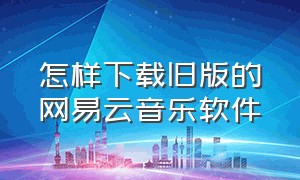 怎样下载旧版的网易云音乐软件