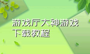 游戏厅大神游戏下载教程