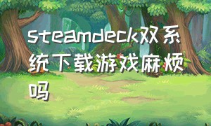 steamdeck双系统下载游戏麻烦吗