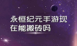 永恒纪元手游现在能搬砖吗