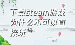 下载steam游戏为什么不可以直接玩