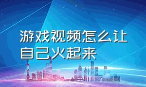 游戏视频怎么让自己火起来