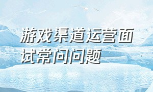 游戏渠道运营面试常问问题