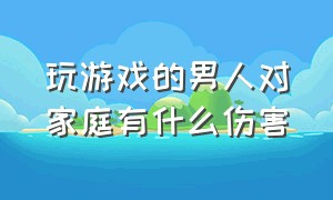 玩游戏的男人对家庭有什么伤害