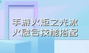 手游火炬之光冰火融合技能搭配