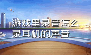 游戏里录音怎么录耳机的声音