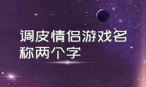 调皮情侣游戏名称两个字