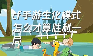 cf手游生化模式怎么才算胜利一局