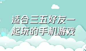 适合三五好友一起玩的手机游戏