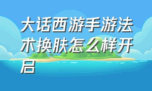 大话西游手游法术换肤怎么样开启