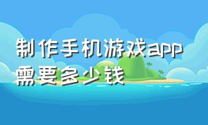 制作手机游戏app需要多少钱