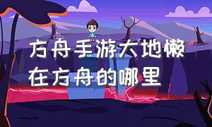 方舟手游大地懒在方舟的哪里