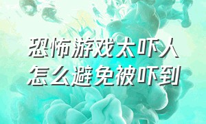 恐怖游戏太吓人怎么避免被吓到