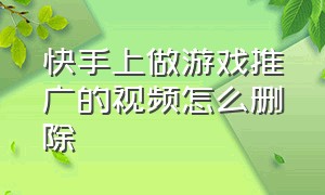 快手上做游戏推广的视频怎么删除