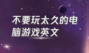 不要玩太久的电脑游戏英文