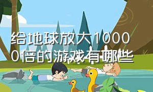 给地球放大10000倍的游戏有哪些