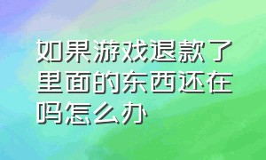 如果游戏退款了里面的东西还在吗怎么办