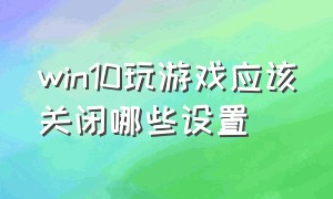 win10玩游戏应该关闭哪些设置