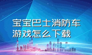 宝宝巴士消防车游戏怎么下载