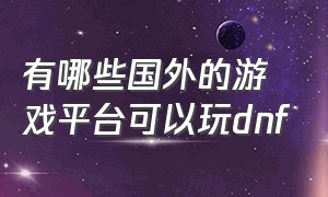 有哪些国外的游戏平台可以玩dnf