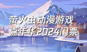 萤火虫动漫游戏嘉年华2024门票