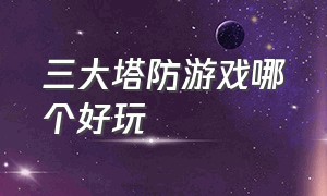 三大塔防游戏哪个好玩