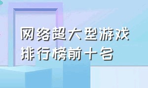 网络超大型游戏排行榜前十名