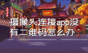 摄像头连接app没有二维码怎么办