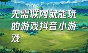 无需联网就能玩的游戏抖音小游戏