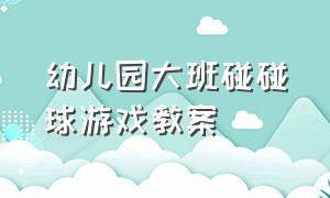 幼儿园大班碰碰球游戏教案