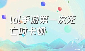 lol手游第一次死亡时卡顿