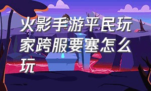 火影手游平民玩家跨服要塞怎么玩