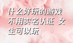 什么好玩的游戏不用实名认证 女生可以玩