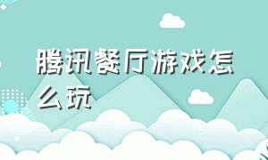 腾讯餐厅游戏怎么玩