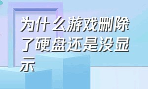 为什么游戏删除了硬盘还是没显示