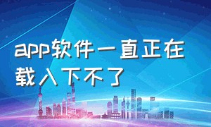 app软件一直正在载入下不了