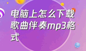 电脑上怎么下载歌曲伴奏mp3格式