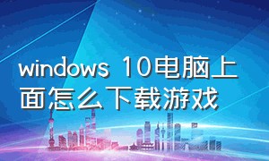 windows 10电脑上面怎么下载游戏
