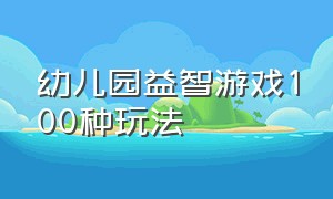 幼儿园益智游戏100种玩法