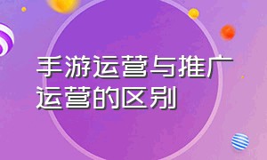 手游运营与推广运营的区别