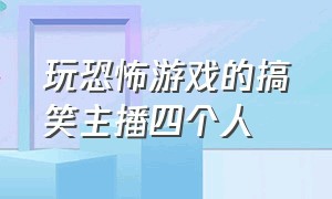 玩恐怖游戏的搞笑主播四个人