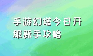 手游幻塔今日开服新手攻略