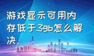 游戏显示可用内存低于3gb怎么解决