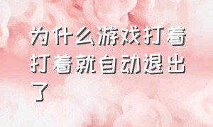 为什么游戏打着打着就自动退出了