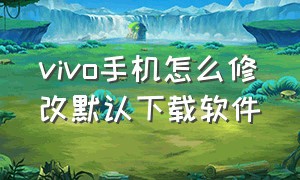 vivo手机怎么修改默认下载软件