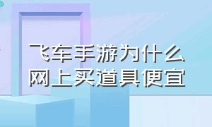 飞车手游为什么网上买道具便宜