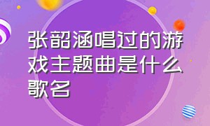 张韶涵唱过的游戏主题曲是什么歌名