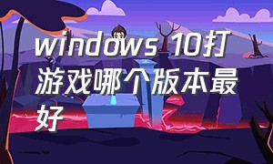 windows 10打游戏哪个版本最好