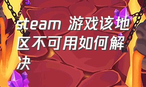 steam 游戏该地区不可用如何解决